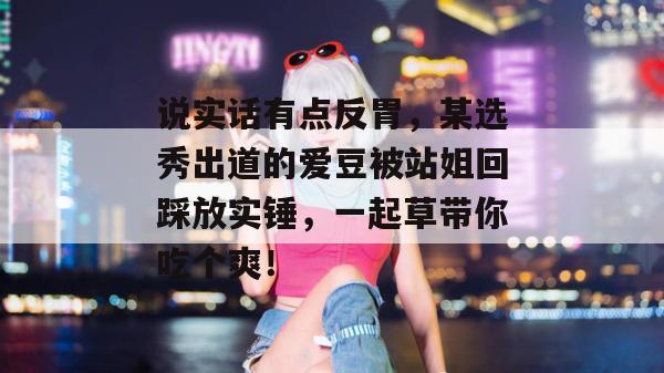 说实话有点反胃,某选秀出道的爱豆被站姐回踩放实锤,一起草带你吃个爽!