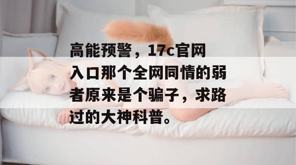 高能预警,17c官网入口那个全网同情的弱者原来是个骗子,求路过的大神科普。
