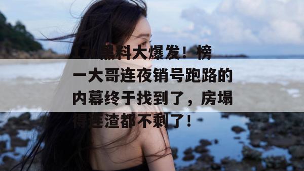 17c黑料大爆发!榜一大哥连夜销号跑路的内幕终于找到了,房塌得连渣都不剩了!