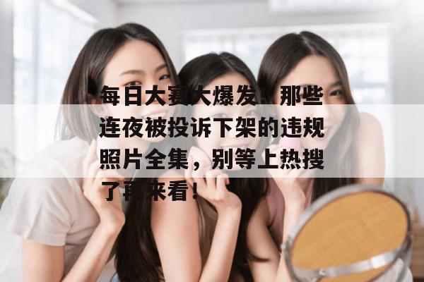 每日大赛大爆发!那些连夜被投诉下架的违规照片全集,别等上热搜了再来看!
