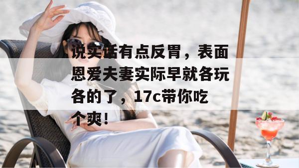 说实话有点反胃，表面恩爱夫妻实际早就各玩各的了，17c带你吃个爽！