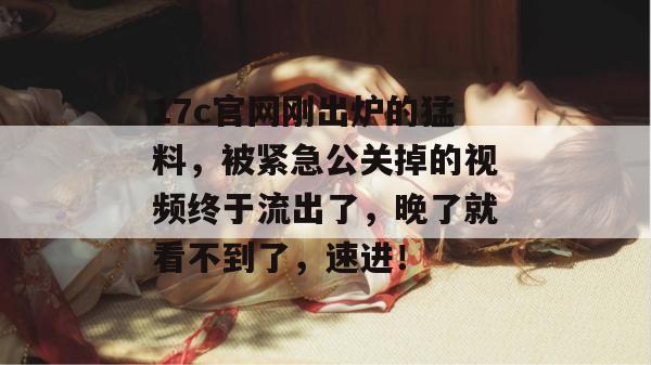 17c官网刚出炉的猛料，被紧急公关掉的视频终于流出了，晚了就看不到了，速进！