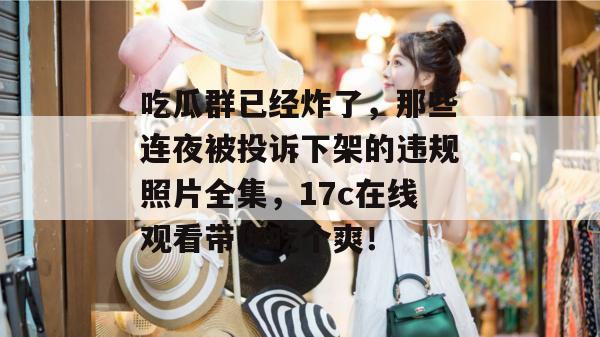 吃瓜群已经炸了，那些连夜被投诉下架的违规照片全集，17c在线观看带你吃个爽！