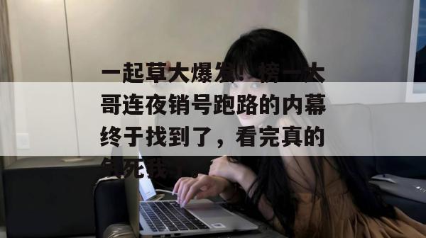 一起草大爆发!榜一大哥连夜销号跑路的内幕终于找到了,看完真的气死我了。