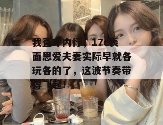 我直呼内行，17c表面恩爱夫妻实际早就各玩各的了，这波节奏带得飞起！