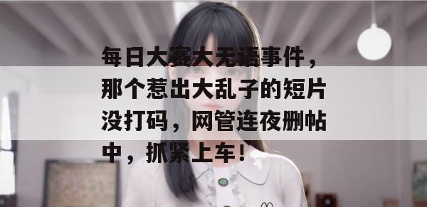 每日大赛大无语事件,那个惹出大乱子的短片没打码,网管连夜删帖中,抓紧上车!