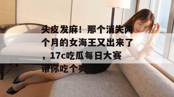 头皮发麻!那个消失两个月的女海王又出来了,17c吃瓜每日大赛带你吃个爽!
