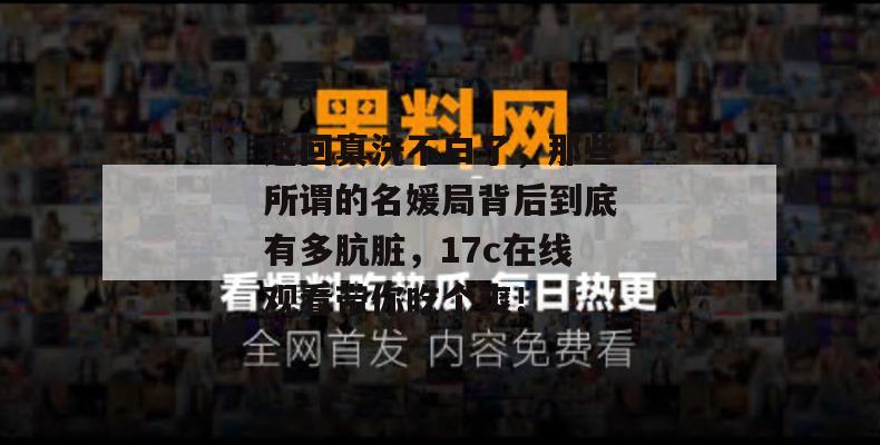 这回真洗不白了,那些所谓的名媛局背后到底有多肮脏,17c在线观看带你吃个爽!